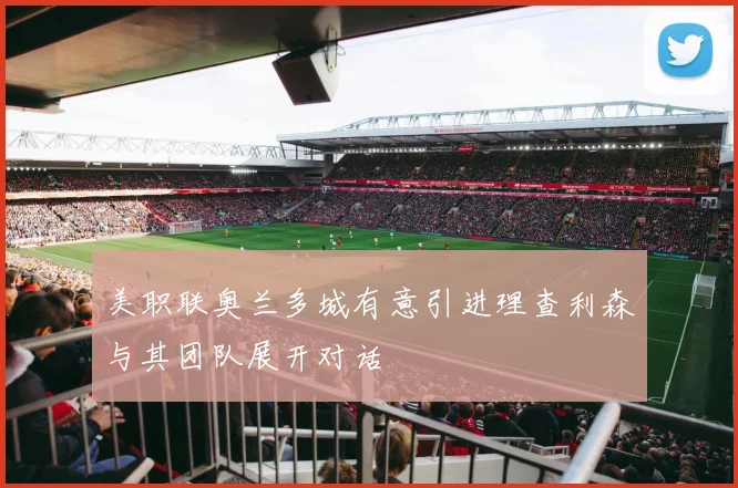 美职联奥兰多城有意引进理查利森与其团队展开对话