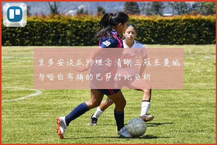 京多安谈瓜帅理念清晰三冠王曼城与哈白布梅的巴萨对比分析