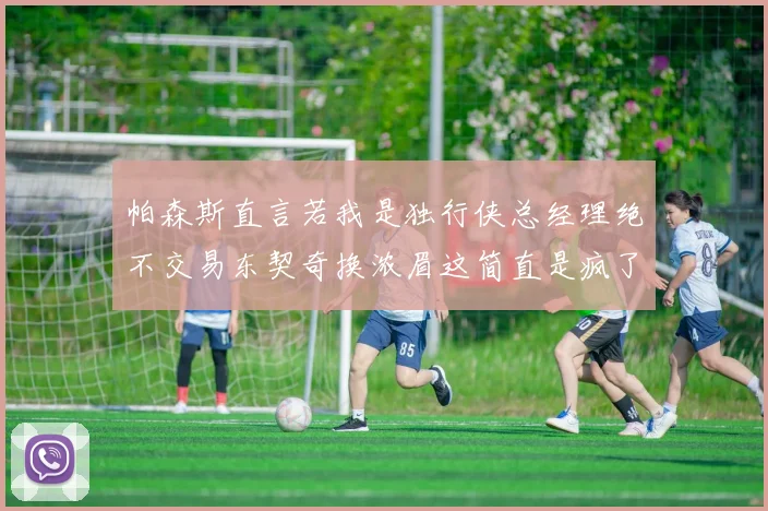 帕森斯直言若我是独行侠总经理绝不交易东契奇换浓眉这简直是疯了