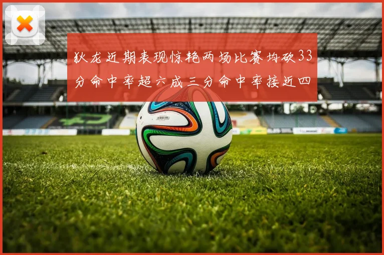 狄龙近期表现惊艳两场比赛均砍33分命中率超六成三分命中率接近四成