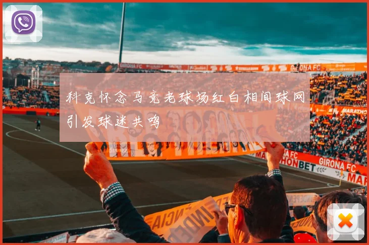 科克怀念马竞老球场红白相间球网引发球迷共鸣