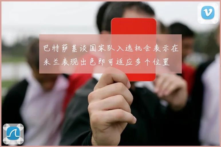 巴特萨基谈国家队入选机会表示在米兰表现出色即可适应多个位置