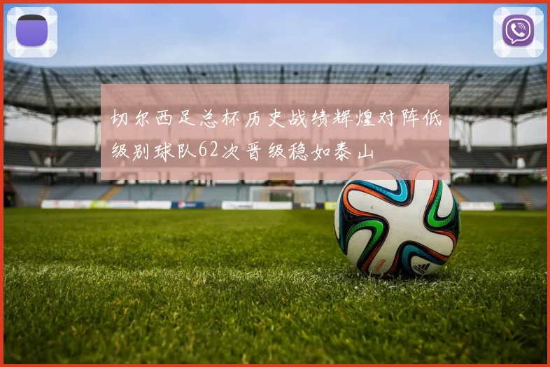 切尔西足总杯历史战绩辉煌对阵低级别球队62次晋级稳如泰山