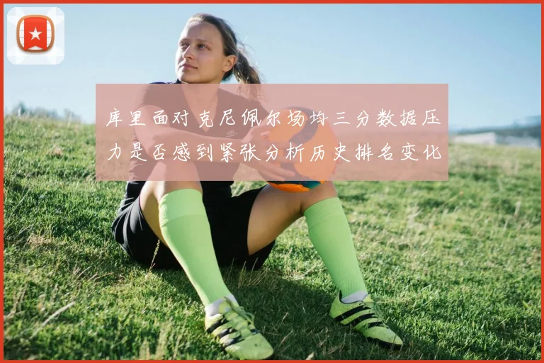 库里面对克尼佩尔场均三分数据压力是否感到紧张分析历史排名变化