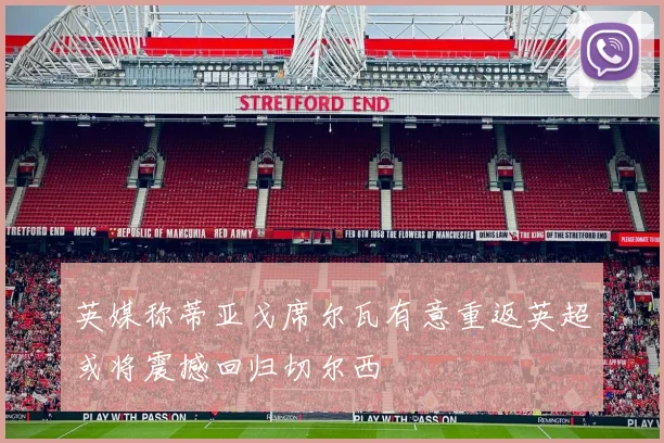 英媒称蒂亚戈席尔瓦有意重返英超或将震撼回归切尔西